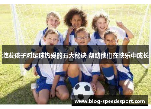 激发孩子对足球热爱的五大秘诀 帮助他们在快乐中成长