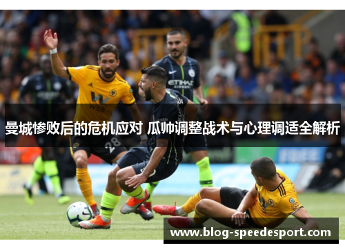 曼城惨败后的危机应对 瓜帅调整战术与心理调适全解析
