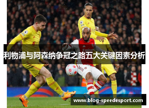 利物浦与阿森纳争冠之路五大关键因素分析