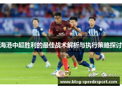 海港中超胜利的最佳战术解析与执行策略探讨