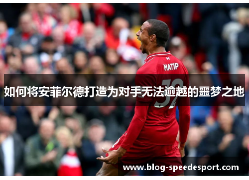 如何将安菲尔德打造为对手无法逾越的噩梦之地