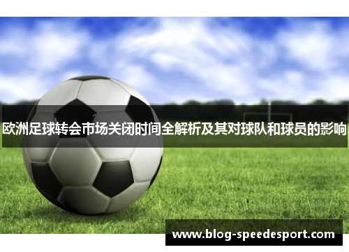 欧洲足球转会市场关闭时间全解析及其对球队和球员的影响