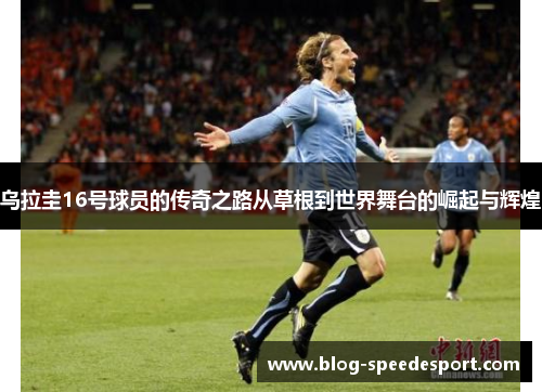 乌拉圭16号球员的传奇之路从草根到世界舞台的崛起与辉煌