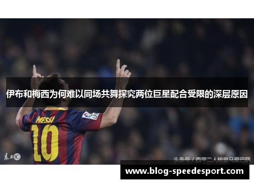 伊布和梅西为何难以同场共舞探究两位巨星配合受限的深层原因