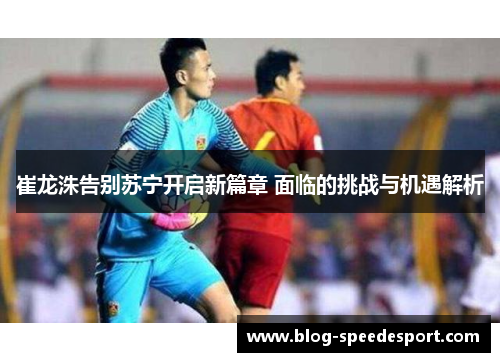 崔龙洙告别苏宁开启新篇章 面临的挑战与机遇解析