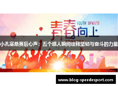 小孔塞桑赛后心声：五个感人瞬间诠释坚韧与奋斗的力量