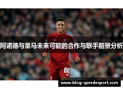 阿诺德与皇马未来可能的合作与联手前景分析