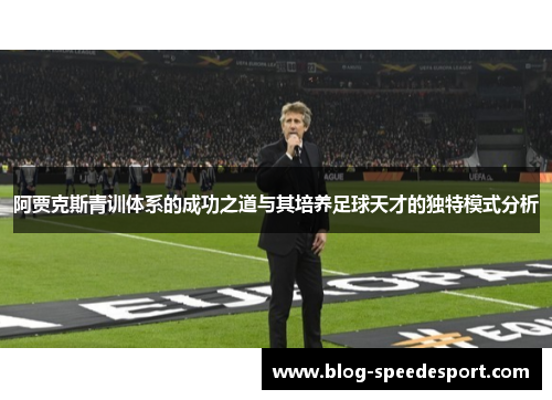 阿贾克斯青训体系的成功之道与其培养足球天才的独特模式分析