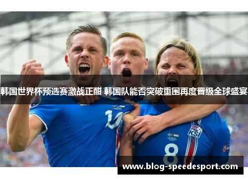 韩国世界杯预选赛激战正酣 韩国队能否突破重围再度晋级全球盛宴