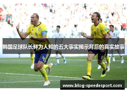 韩国足球队长鲜为人知的五大事实揭示背后的真实故事