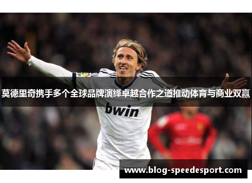 莫德里奇携手多个全球品牌演绎卓越合作之道推动体育与商业双赢