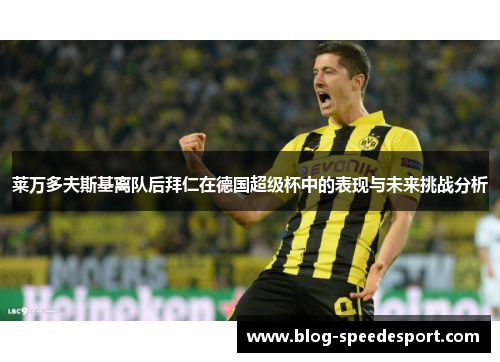 莱万多夫斯基离队后拜仁在德国超级杯中的表现与未来挑战分析