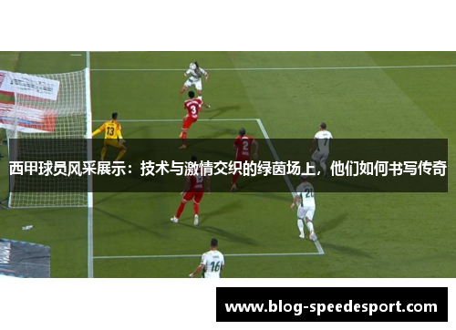 西甲球员风采展示:技术与激情交织的绿茵场上,他们如何书写传奇 西甲球员风采展示:技术与激情交织的绿茵场上,他们如何书写传奇