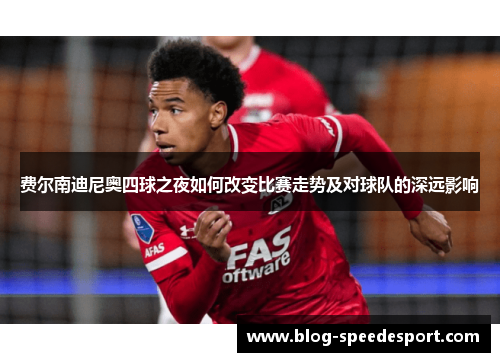 费尔南迪尼奥四球之夜如何改变比赛走势及对球队的深远影响 费尔南迪尼奥四球之夜如何改变比赛走势及对球队的深远影响