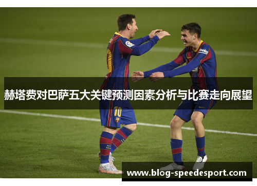 赫塔费对巴萨五大关键预测因素分析与比赛走向展望 赫塔费对巴萨五大关键预测因素分析与比赛走向展望