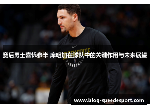 赛后勇士喜忧参半 库明加在球队中的关键作用与未来展望