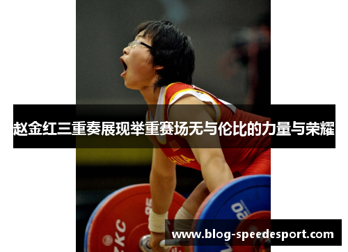 赵金红三重奏展现举重赛场无与伦比的力量与荣耀 赵金红三重奏展现举重赛场无与伦比的力量与荣耀
