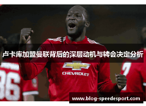 卢卡库加盟曼联背后的深层动机与转会决定分析 卢卡库加盟曼联背后的深层动机与转会决定分析