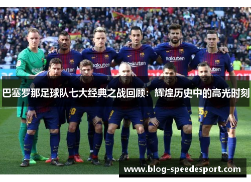 巴塞罗那足球队七大经典之战回顾:辉煌历史中的高光时刻 巴塞罗那足球队七大经典之战回顾:辉煌历史中的高光时刻