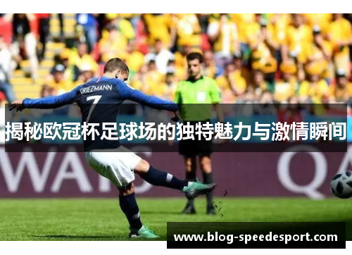 揭秘欧冠杯足球场的独特魅力与激情瞬间 揭秘欧冠杯足球场的独特魅力与激情瞬间