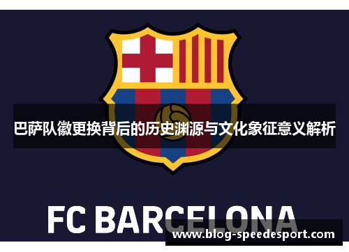 巴萨队徽更换背后的历史渊源与文化象征意义解析
