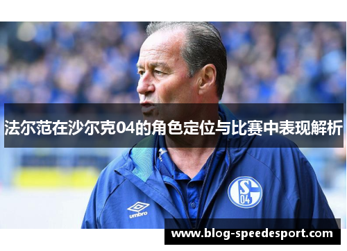 法尔范在沙尔克04的角色定位与比赛中表现解析 法尔范在沙尔克04的角色定位与比赛中表现解析