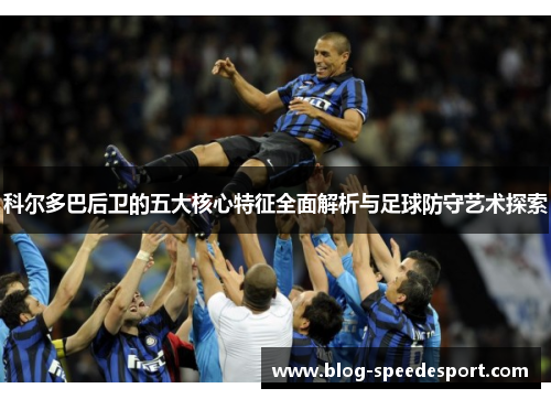 科尔多巴后卫的五大核心特征全面解析与足球防守艺术探索