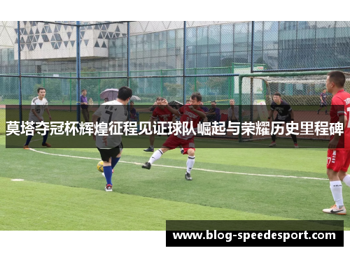莫塔夺冠杯辉煌征程见证球队崛起与荣耀历史里程碑 莫塔夺冠杯辉煌征程见证球队崛起与荣耀历史里程碑