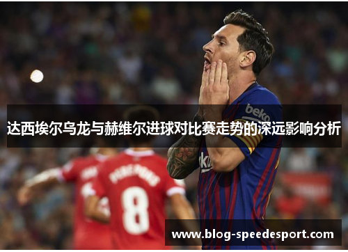 达西埃尔乌龙与赫维尔进球对比赛走势的深远影响分析