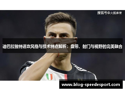 迪巴拉独特进攻风格与技术特点解析:盘带、射门与视野的完美融合 迪巴拉独特进攻风格与技术特点解析:盘带、射门与视野的完美融合