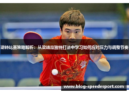 逆转比赛策略解析:从梁靖崑独特打法中学习如何应对压力与调整节奏 逆转比赛策略解析:从梁靖崑独特打法中学习如何应对压力与调整节奏