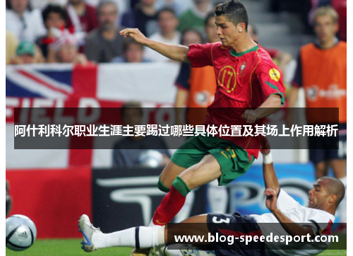 阿什利科尔职业生涯主要踢过哪些具体位置及其场上作用解析