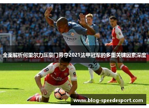 全面解析何里尔力压豪门勇夺2021法甲冠军的多重关键因素深度 全面解析何里尔力压豪门勇夺2021法甲冠军的多重关键因素深度