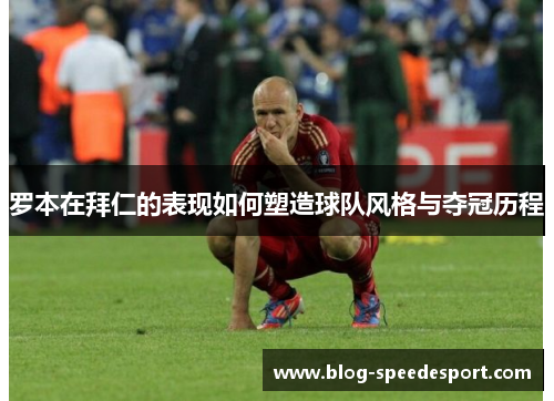 罗本在拜仁的表现如何塑造球队风格与夺冠历程