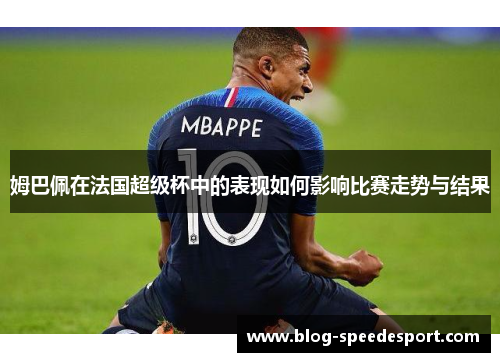 姆巴佩在法国超级杯中的表现如何影响比赛走势与结果 姆巴佩在法国超级杯中的表现如何影响比赛走势与结果